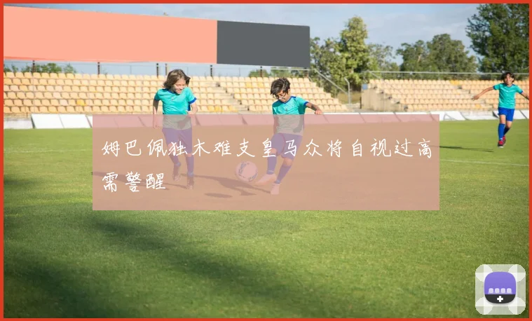 姆巴佩独木难支皇马众将自视过高需警醒