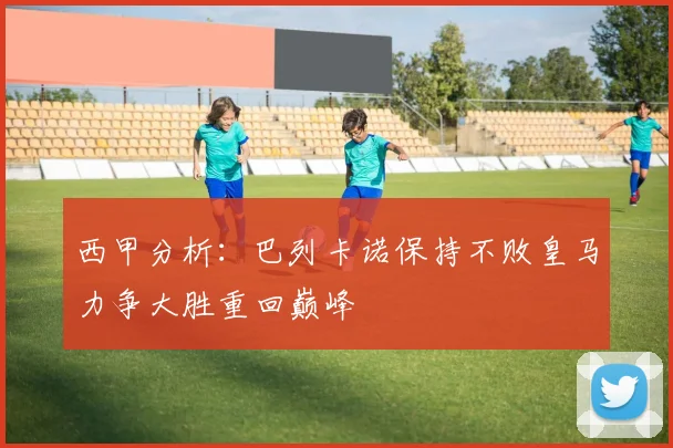 西甲分析：巴列卡诺保持不败皇马力争大胜重回巅峰