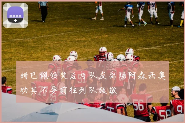 姆巴佩领奖后与队友离场阿森西奥劝其不要前往列队致敬