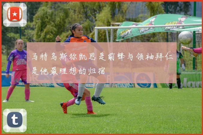 马特乌斯称凯恩是前锋与领袖拜仁是他最理想的归宿