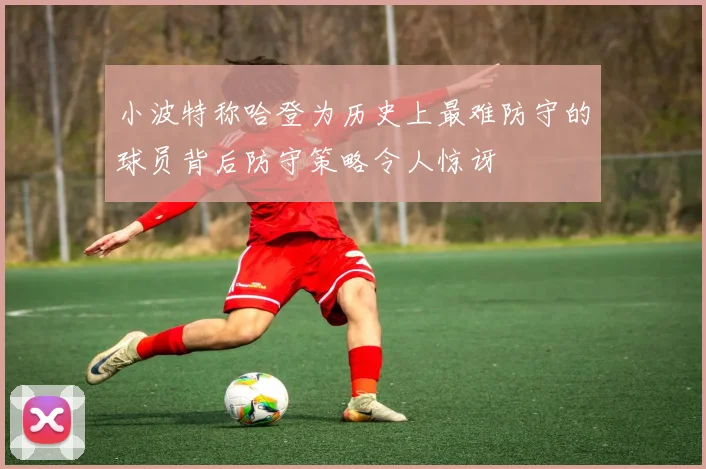 小波特称哈登为历史上最难防守的球员背后防守策略令人惊讶
