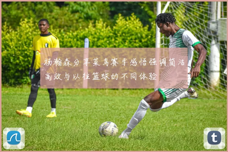 杨瀚森分享菜鸟赛季感悟强调简洁高效与以往篮球的不同体验