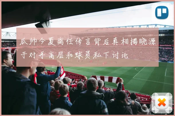 瓜帅今夏离任传言背后真相揭晓源于对手高层和球员私下讨论