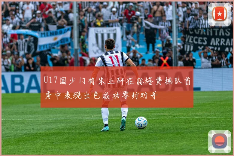 U17国少门将朱玉轩在赫塔费梯队首秀中表现出色成功零封对手