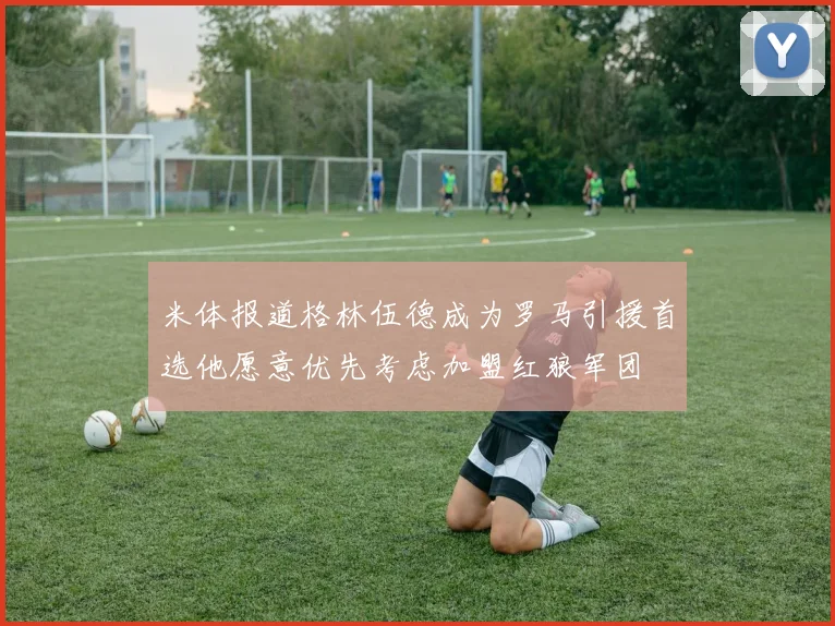 米体报道格林伍德成为罗马引援首选他愿意优先考虑加盟红狼军团