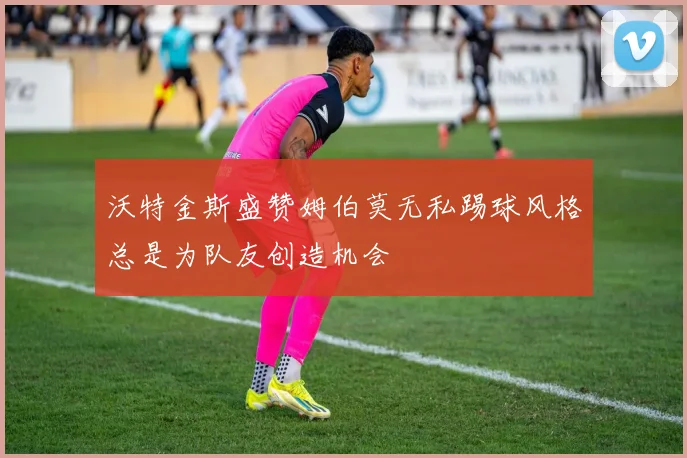 沃特金斯盛赞姆伯莫无私踢球风格总是为队友创造机会
