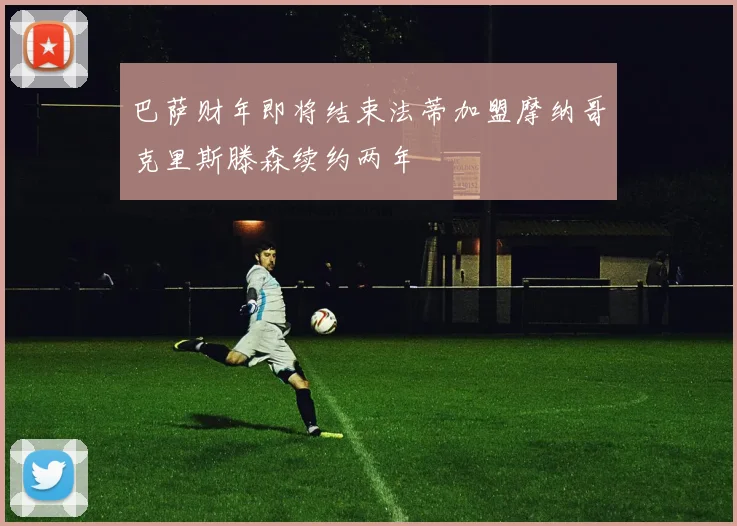 巴萨财年即将结束法蒂加盟摩纳哥克里斯滕森续约两年