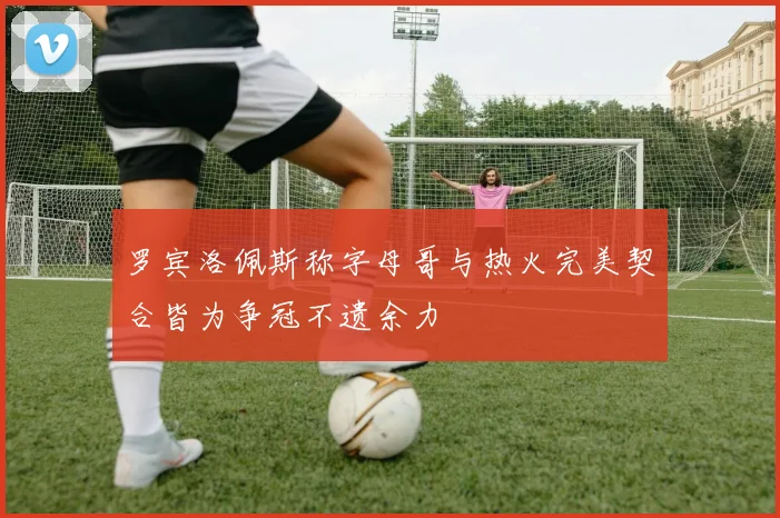 罗宾洛佩斯称字母哥与热火完美契合皆为争冠不遗余力