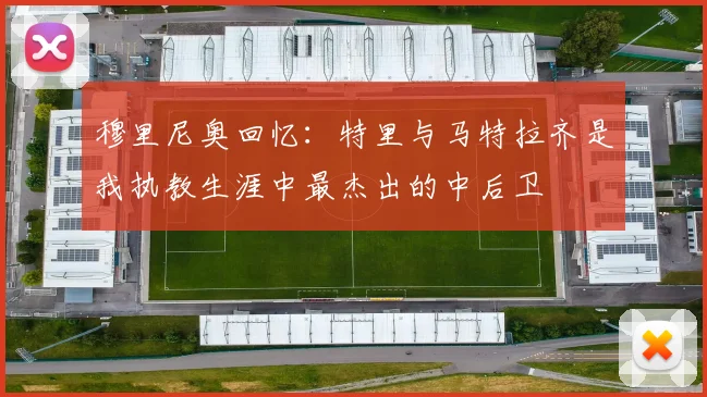 穆里尼奥回忆：特里与马特拉齐是我执教生涯中最杰出的中后卫