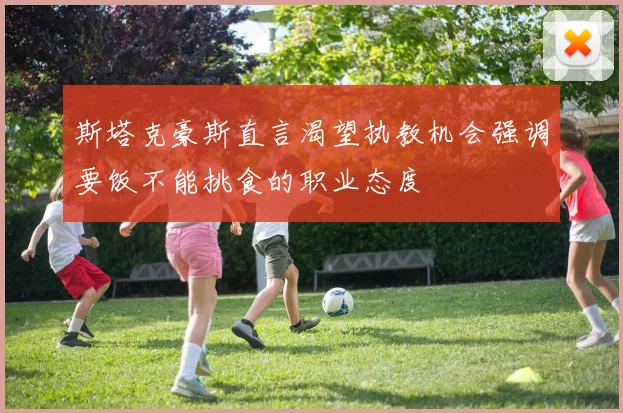 斯塔克豪斯直言渴望执教机会强调要饭不能挑食的职业态度