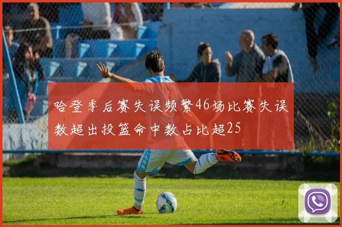 哈登季后赛失误频繁46场比赛失误数超出投篮命中数占比超25