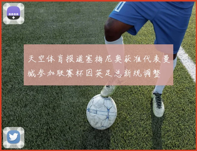 天空体育报道塞梅尼奥获准代表曼城参加联赛杯因英足总新规调整