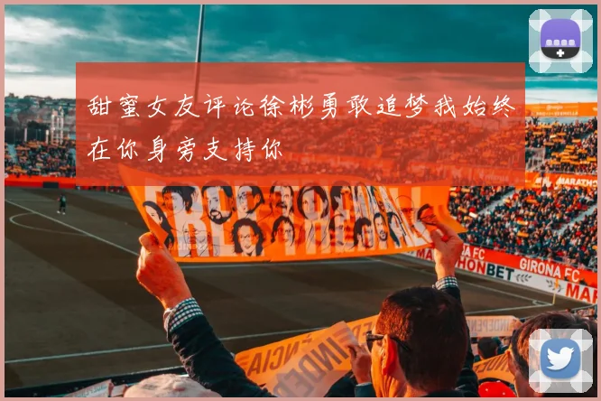 甜蜜女友评论徐彬勇敢追梦我始终在你身旁支持你