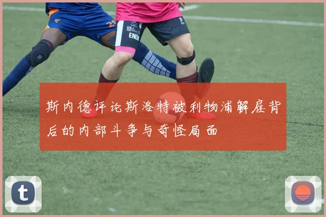 斯内德评论斯洛特被利物浦解雇背后的内部斗争与奇怪局面