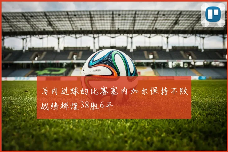 马内进球的比赛塞内加尔保持不败战绩辉煌38胜6平