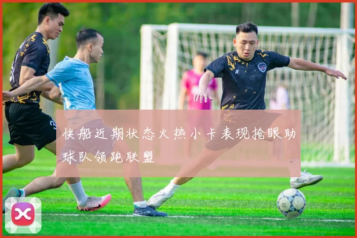 快船近期状态火热小卡表现抢眼助球队领跑联盟