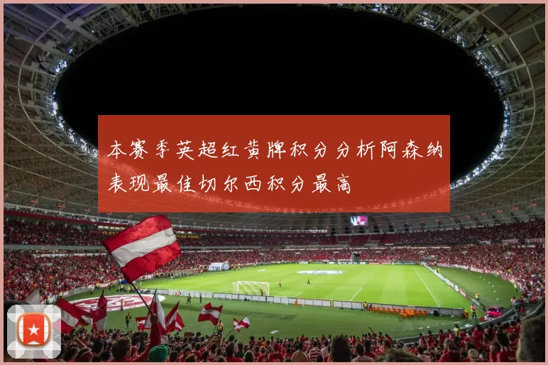 本赛季英超红黄牌积分分析阿森纳表现最佳切尔西积分最高