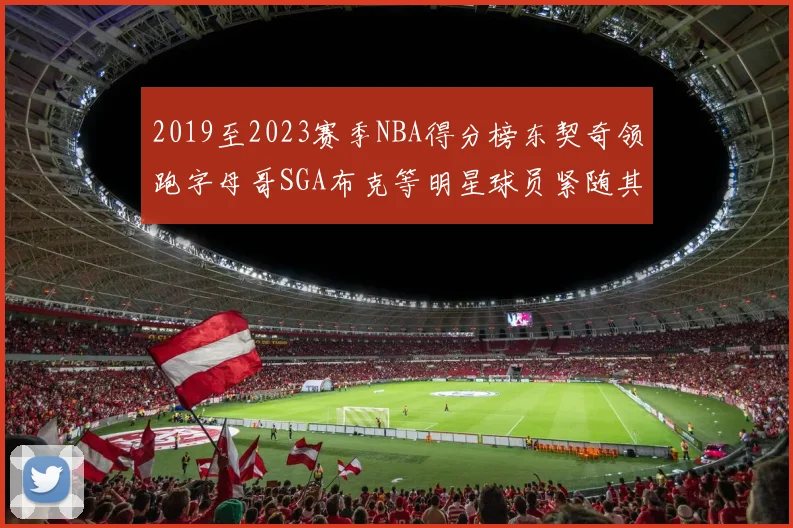 2019至2023赛季NBA得分榜东契奇领跑字母哥SGA布克等明星球员紧随其后