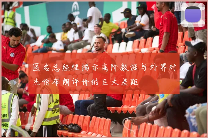 匿名总经理揭示高阶数据与外界对杰伦布朗评价的巨大差距