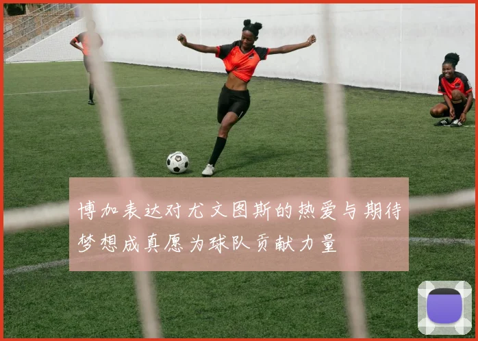 博加表达对尤文图斯的热爱与期待梦想成真愿为球队贡献力量