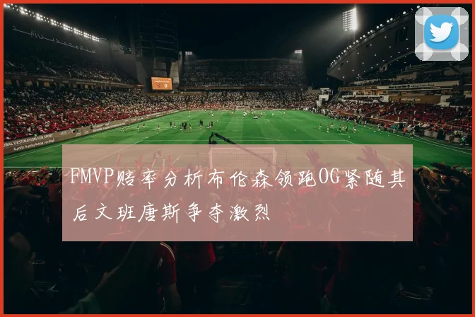 FMVP赔率分析布伦森领跑OG紧随其后文班唐斯争夺激烈
