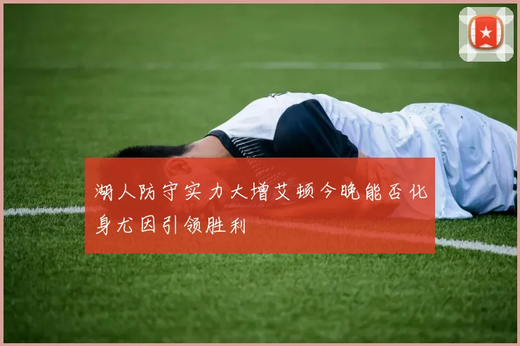湖人防守实力大增艾顿今晚能否化身尤因引领胜利