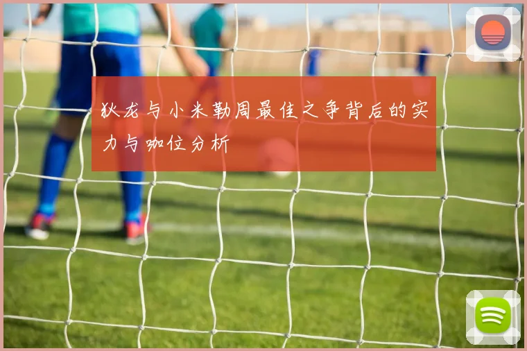 狄龙与小米勒周最佳之争背后的实力与咖位分析
