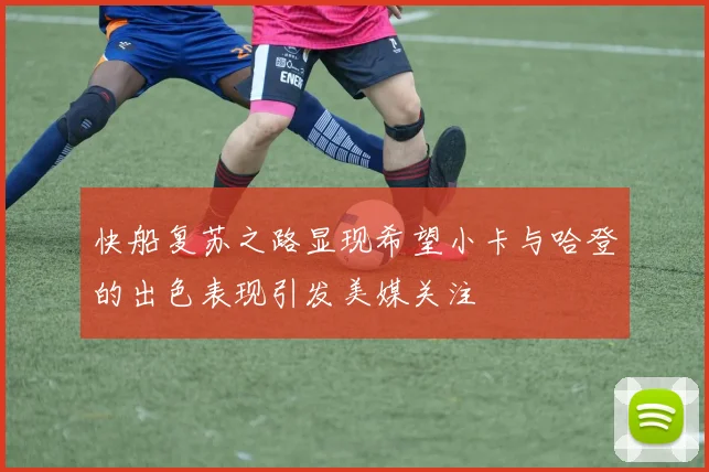 快船复苏之路显现希望小卡与哈登的出色表现引发美媒关注