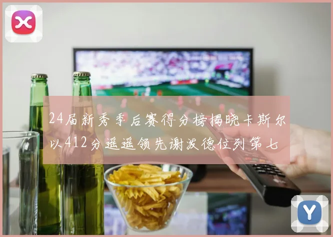 24届新秀季后赛得分榜揭晓卡斯尔以412分遥遥领先谢泼德位列第七