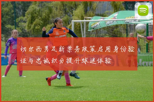 切尔西男足新票务政策启用身份验证与忠诚积分提升球迷体验