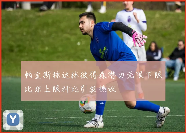 帕金斯称达林彼得森潜力无限下限比尔上限科比引发热议