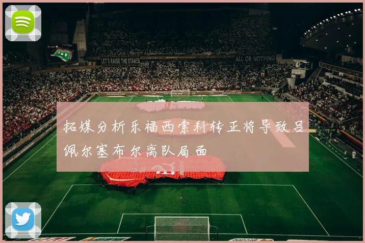 拓媒分析乐福西索科转正将导致吕佩尔塞布尔离队局面