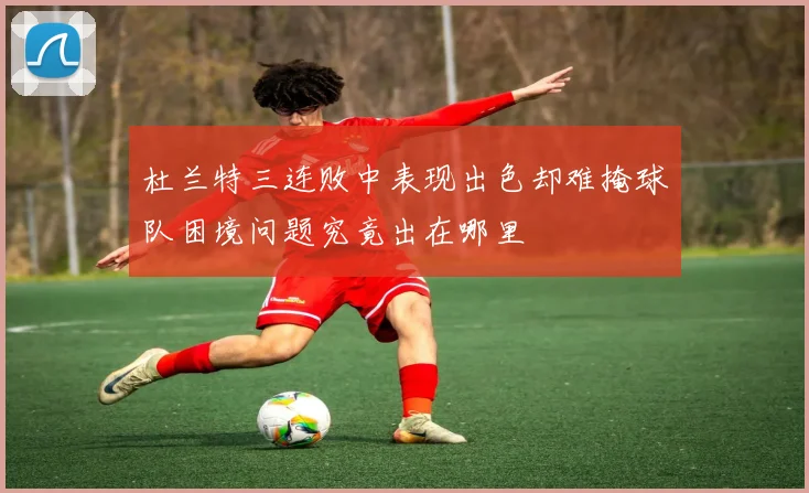杜兰特三连败中表现出色却难掩球队困境问题究竟出在哪里
