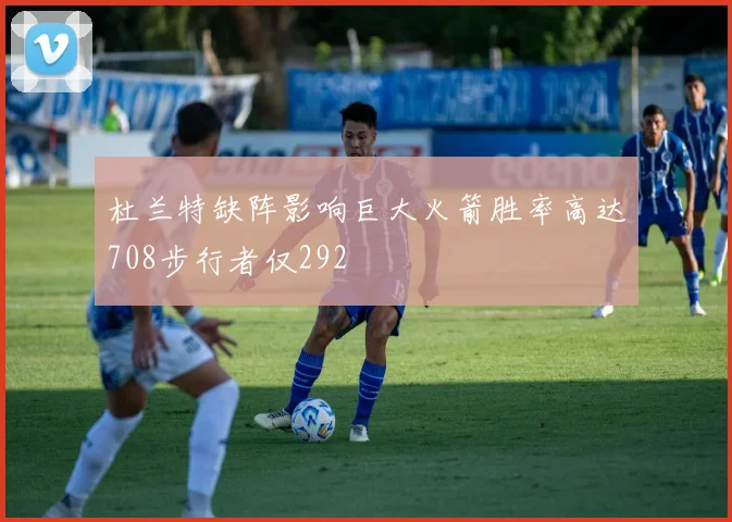 杜兰特缺阵影响巨大火箭胜率高达708步行者仅292