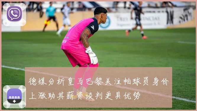 德媒分析皇马巴黎关注帕球员身价上涨助其薪资谈判更具优势