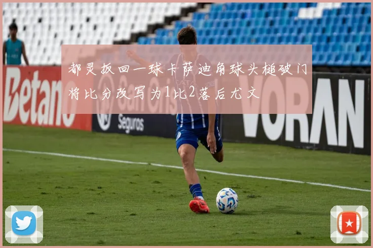 都灵扳回一球卡萨迪角球头槌破门将比分改写为1比2落后尤文