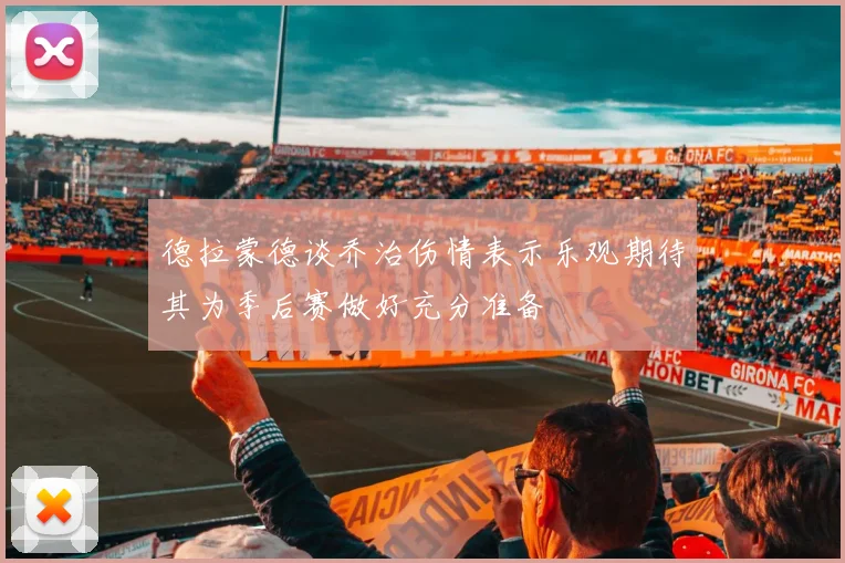 德拉蒙德谈乔治伤情表示乐观期待其为季后赛做好充分准备
